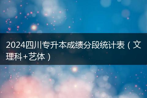 2024四川专升本成绩分段统计表（文理科+艺体）