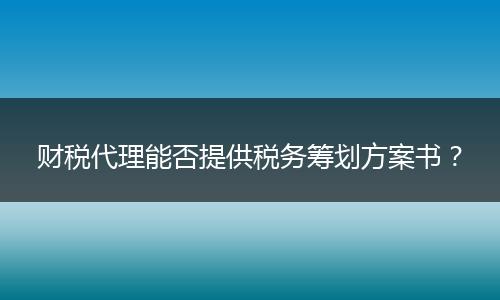财税代理能否提供税务筹划方案书？