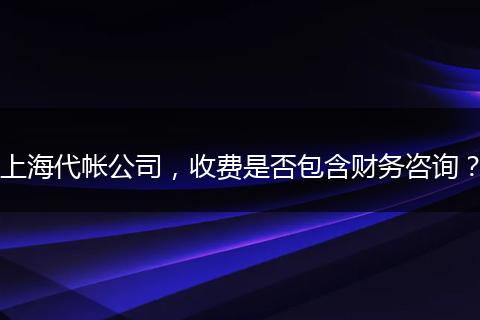 上海代帐公司,收费是否包含财务咨询?