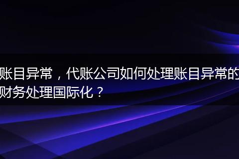 账目异常,代账公司如何处理账目异常的财务处理国际化?