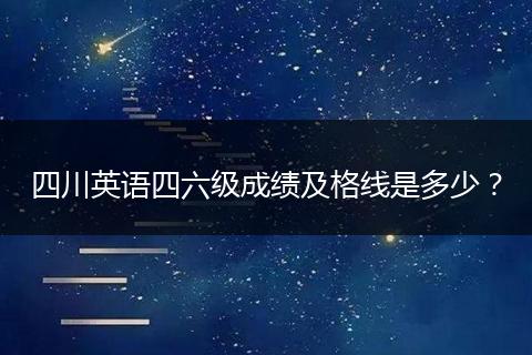 四川英语四六级成绩及格线是多少？