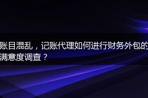 账目混乱,记账代理如何进行财务外包的满意度调查?