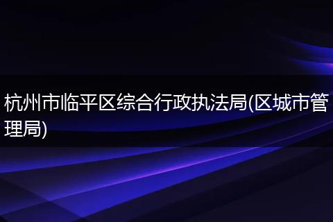 杭州市临平区综合行政执法局(区城市管理局)
