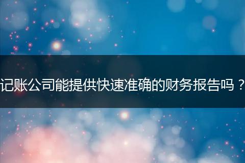 记账公司能提供快速准确的财务报告吗?