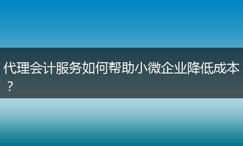 代理会计服务如何帮助小微企业降低成本?