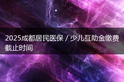 2025成都居民医保／少儿互助金缴费截止时间