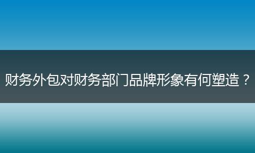 财务外包对财务部门品牌形象有何塑造？