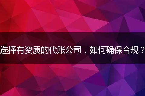 选择有资质的代账公司,如何确保合规?