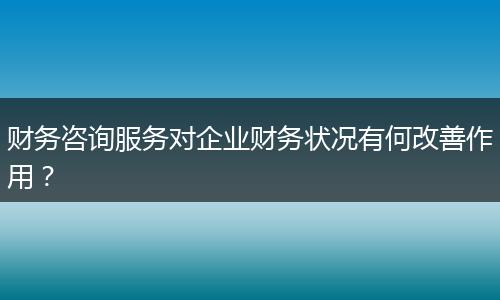 财务咨询服务对企业财务状况有何改善作用?