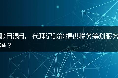 账目混乱,代理记账能提供税务筹划服务吗?