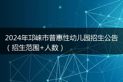 2024年邛崃市普惠性幼儿园招生公告（招生范围+人数）