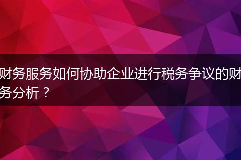 财务服务如何协助企业进行税务争议的财务分析?