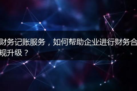 财务记账服务，如何帮助企业进行财务合规升级？