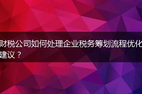 财税公司如何处理企业税务筹划流程优化建议?