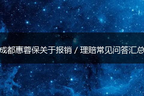 成都惠蓉保关于报销／理赔常见问答汇总