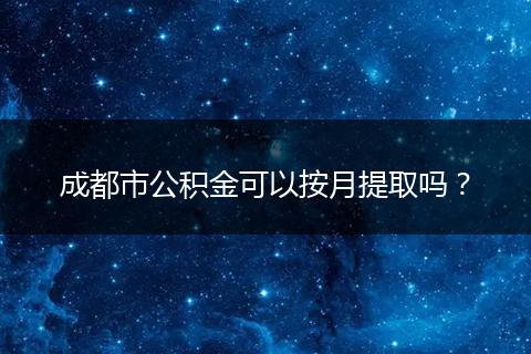 成都市公积金可以按月提取吗？