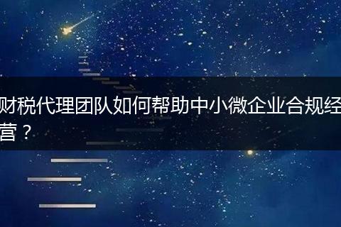 财税代理团队如何帮助中小微企业合规经营?