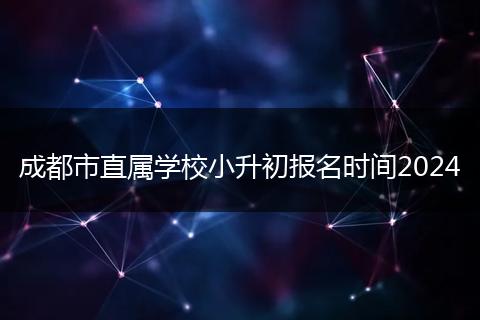 成都市直属学校小升初报名时间2024