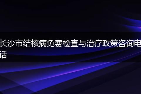 长沙市结核病免费检查与治疗政策咨询电话