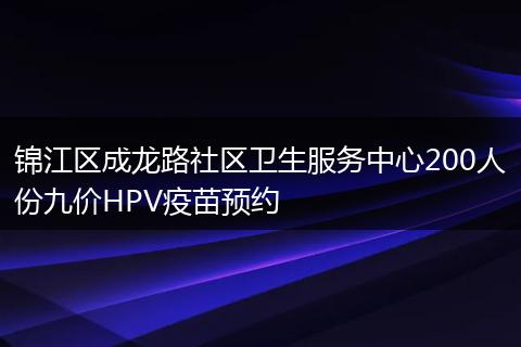 锦江区成龙路社区卫生服务中心200人份九价HPV疫苗预约