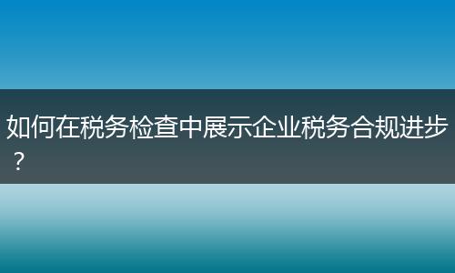 如何在税务检查中展示企业税务合规进步?