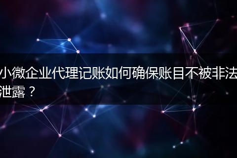小微企业代理记账如何确保账目不被非法泄露？