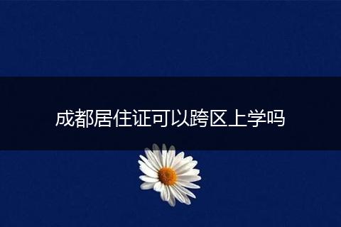 成都居住证可以跨区上学吗