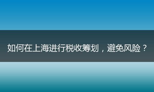 如何在上海进行税收筹划,避免风险?