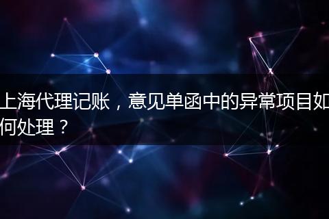 上海代理记账,意见单函中的异常项目如何处理?