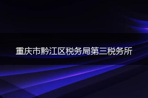 重庆市黔江区税务局第三税务所