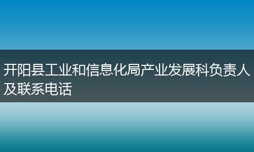 开阳县工业和信息化局产业发展科负责人及联系电话