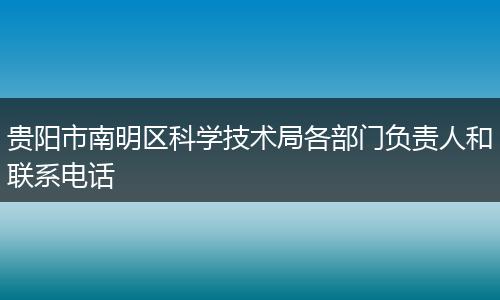 贵阳市南明区科学技术局各部门负责人和联系电话