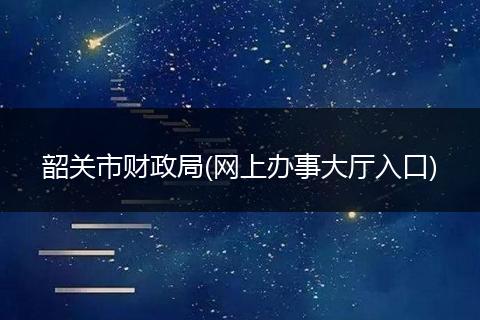 韶关市财政局(网上办事大厅入口)