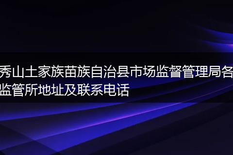 秀山土家族苗族自治县市场监督管理局各监管所地址及联系电话