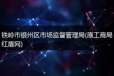 铁岭市银州区市场监督管理局(原工商局红盾网)