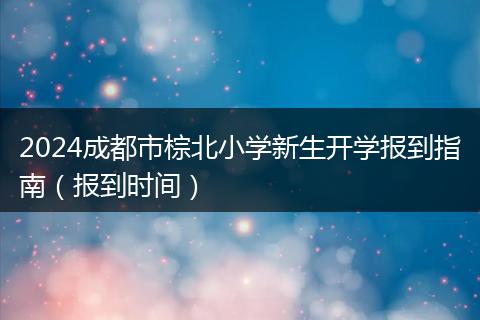 2024成都市棕北小学新生开学报到指南（报到时间）