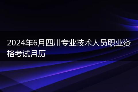 2024年6月四川专业技术人员职业资格考试月历