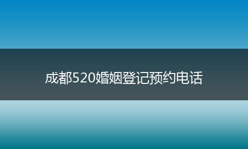 成都520婚姻登记预约电话