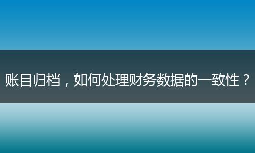 账目归档,如何处理财务数据的一致性?
