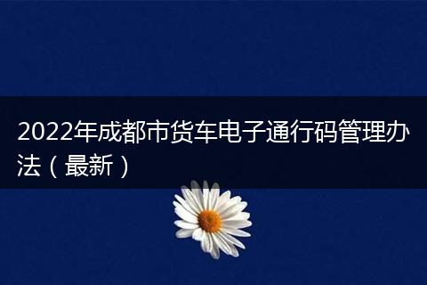 2022年成都市货车电子通行码管理办法（最新）