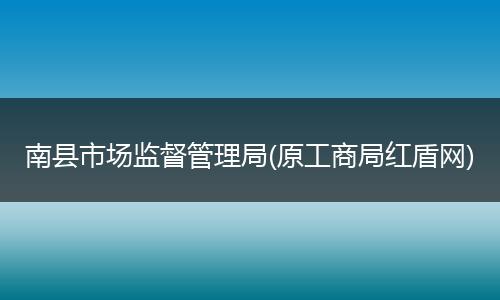 南县市场监督管理局(原工商局红盾网)