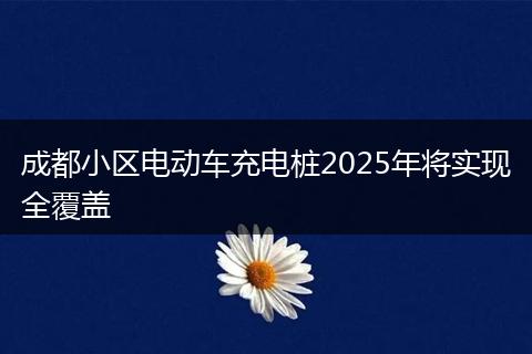 成都小区电动车充电桩2025年将实现全覆盖