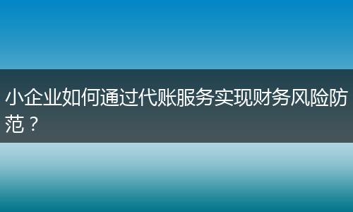 小企业如何通过代账服务实现财务风险防范?
