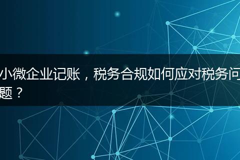 小微企业记账，税务合规如何应对税务问题？