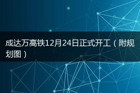 成达万高铁12月24日正式开工（附规划图）