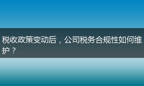 税收政策变动后,公司税务合规性如何维护?