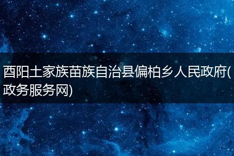 酉阳土家族苗族自治县偏柏乡人民政府(政务服务网)