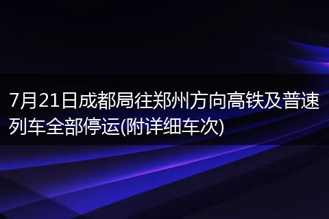 7月21日成都局往郑州方向高铁及普速列车全部停运(附详细车次)