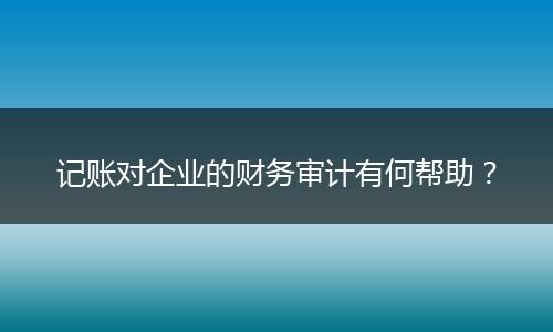 记账对企业的财务审计有何帮助?