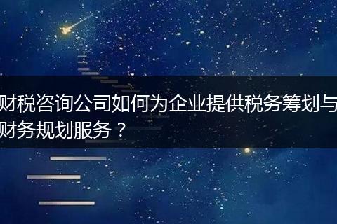 财税咨询公司如何为企业提供税务筹划与财务规划服务?